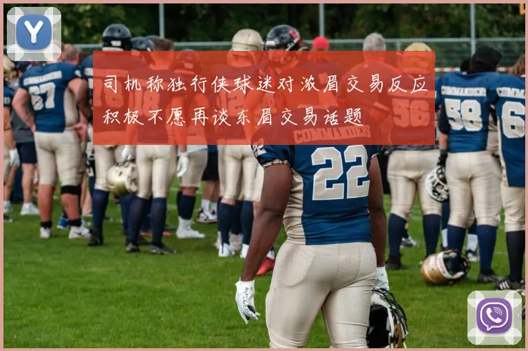 司机称独行侠球迷对浓眉交易反应积极不愿再谈东眉交易话题