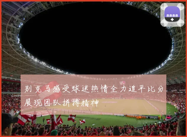 别克马感受球迷热情全力追平比分展现团队拼搏精神