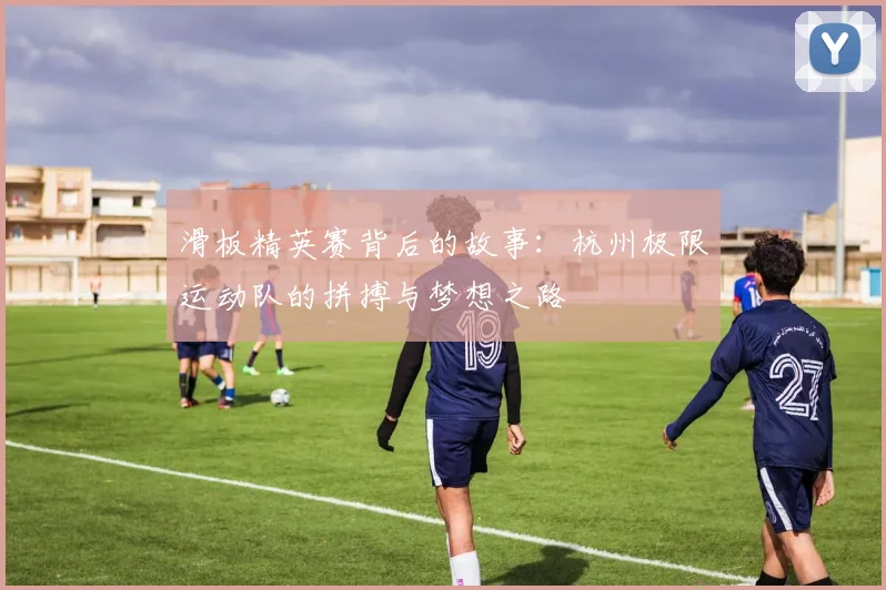 滑板精英赛背后的故事：杭州极限运动队的拼搏与梦想之路