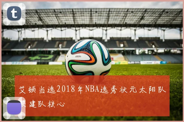 艾顿当选2018年NBA选秀状元太阳队获建队核心