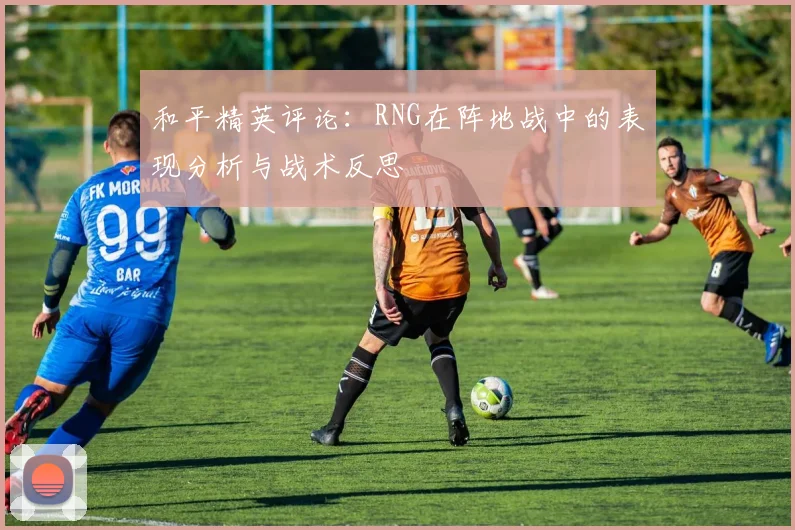 和平精英评论：RNG在阵地战中的表现分析与战术反思