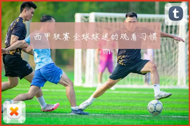 西甲联赛全球球迷的观看习惯
