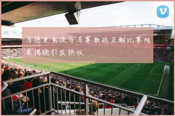 马德里竞技与马赛激战正酣比赛结果揭晓引发热议
