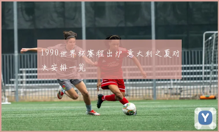 1990世界杯赛程出炉 意大利之夏对决安排一览