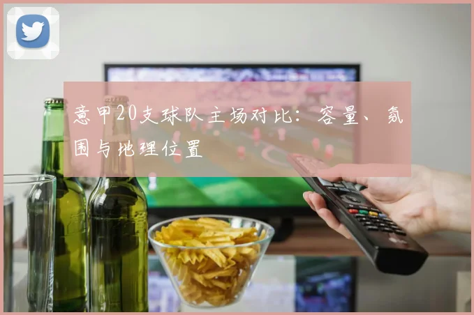 意甲20支球队主场对比：容量、氛围与地理位置