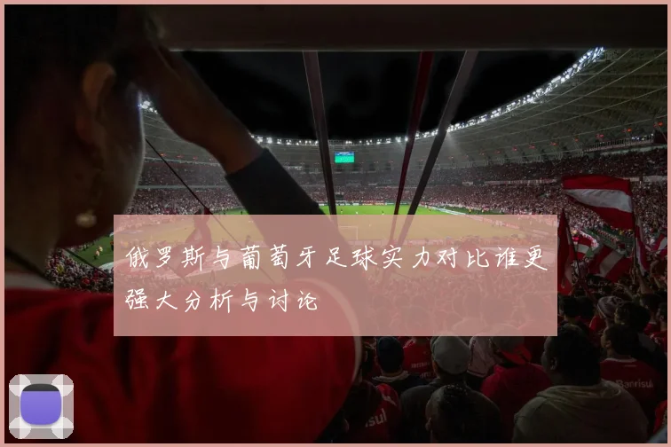 俄罗斯与葡萄牙足球实力对比谁更强大分析与讨论