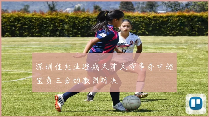 深圳佳兆业迎战天津天海争夺中超宝贵三分的激烈对决