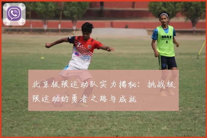北京极限运动队实力揭秘：挑战极限运动的勇者之路与成就